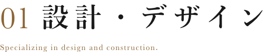 01 設計・デザイン Specializing in design and construction.