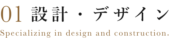 01 設計・デザイン Specializing in design and construction.