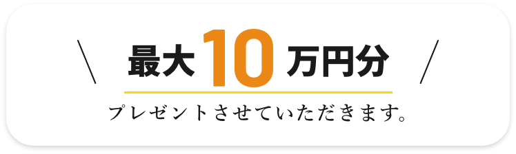 最大10万円分プレゼントさせていただきます。